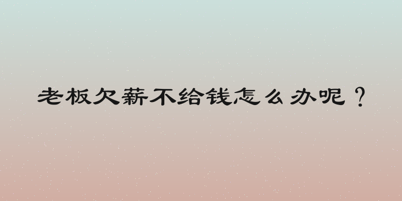 老板欠薪不给钱怎么办呢？