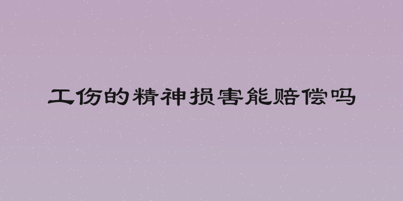 工伤的精神损害能赔偿吗