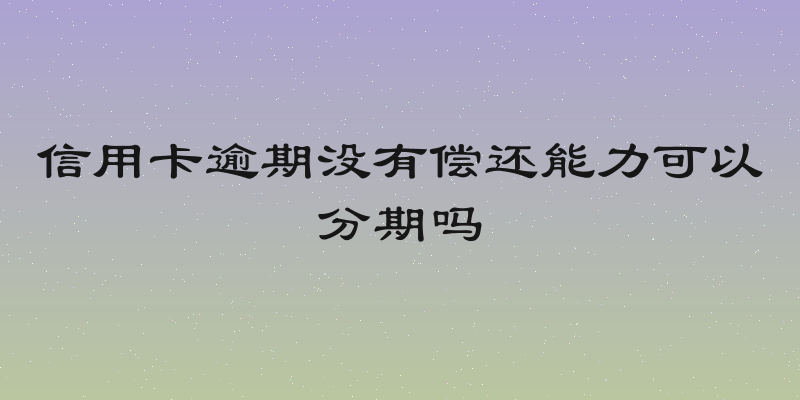 信用卡逾期没有偿还能力可以分期吗