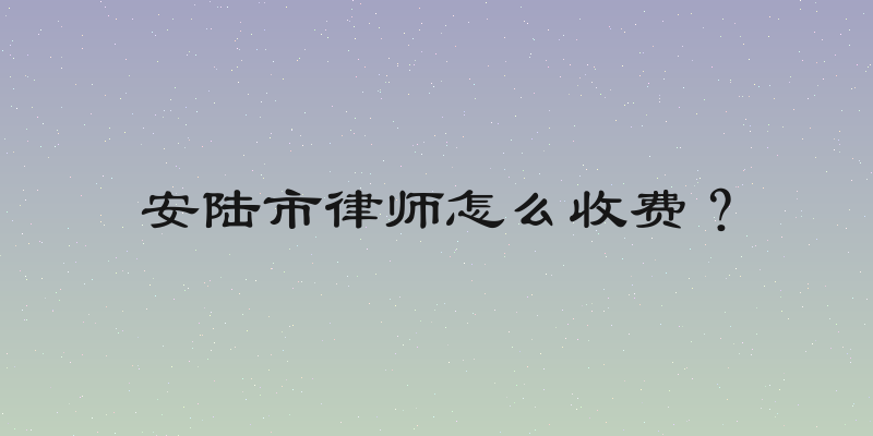 安陆市律师怎么收费？