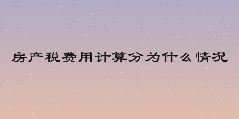 房产税费用计算分为什么情况