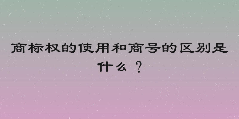 商标权的使用和商号的区别是什么？