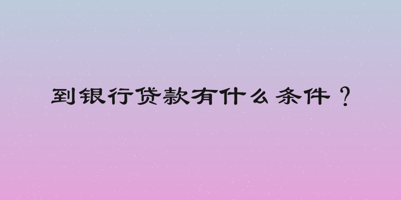到银行贷款有什么条件？