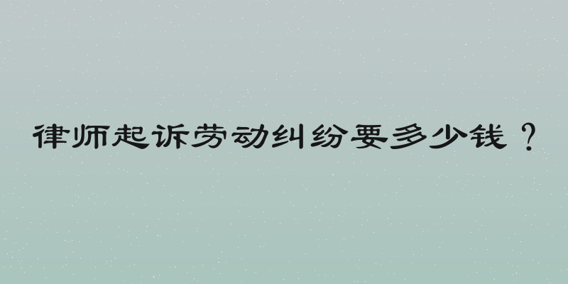 律师起诉劳动纠纷要多少钱？