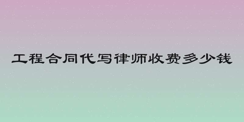 工程合同代写律师收费多少钱