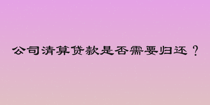 公司清算贷款是否需要归还？