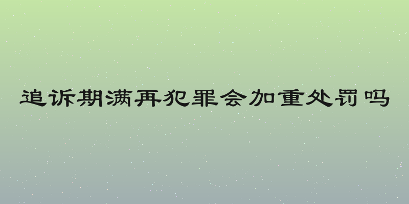 追诉期满再犯罪会加重处罚吗