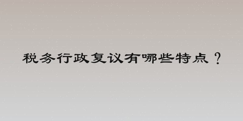 税务行政复议有哪些特点？