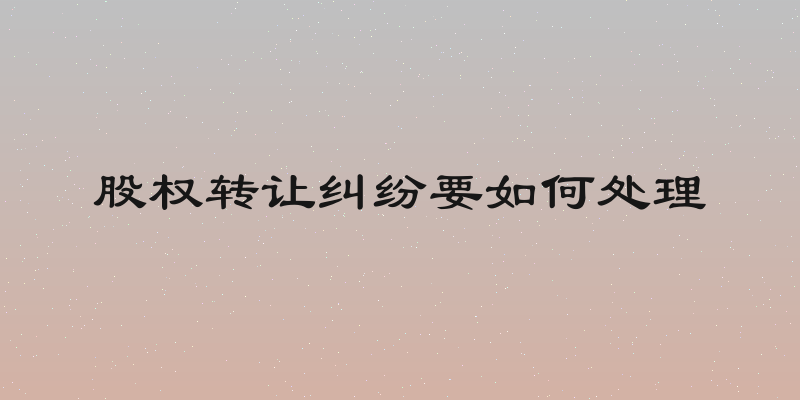 股权转让纠纷要如何处理