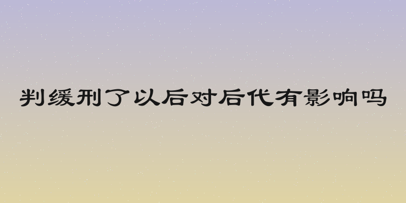 判缓刑了以后对后代有影响吗