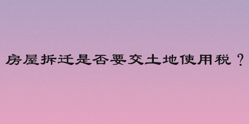 房屋拆迁是否要交土地使用税？