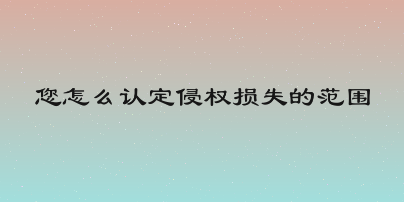 您怎么认定侵权损失的范围