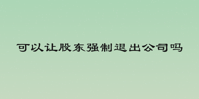 可以让股东强制退出公司吗