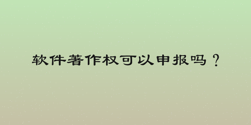 软件著作权可以申报吗？