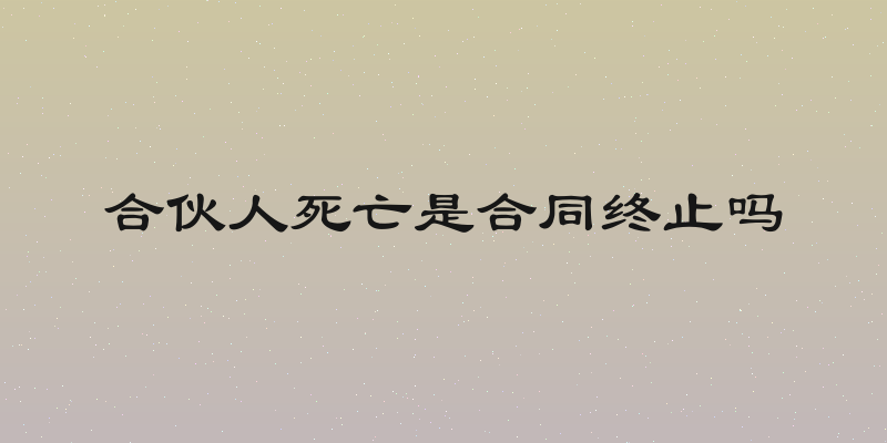 合伙人死亡是合同终止吗