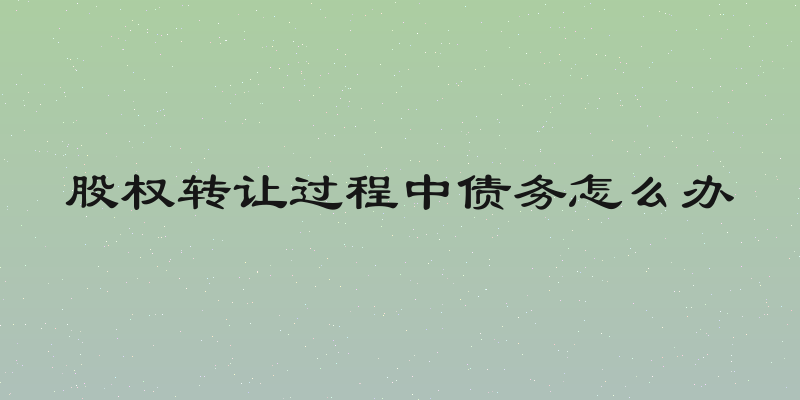 股权转让过程中债务怎么办