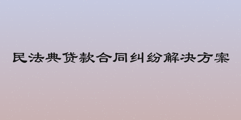 民法典贷款合同纠纷解决方案