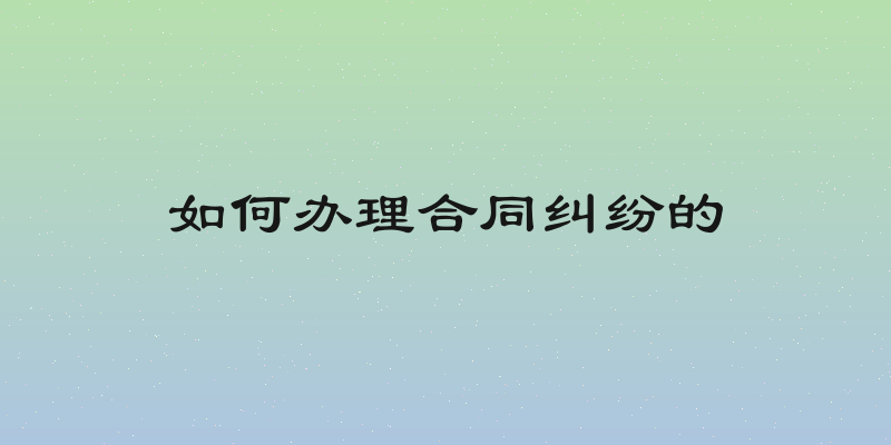 如何办理合同纠纷的