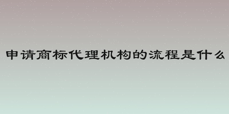 申请商标代理机构的流程是什么