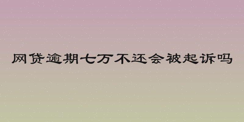 网贷逾期七万不还会被起诉吗
