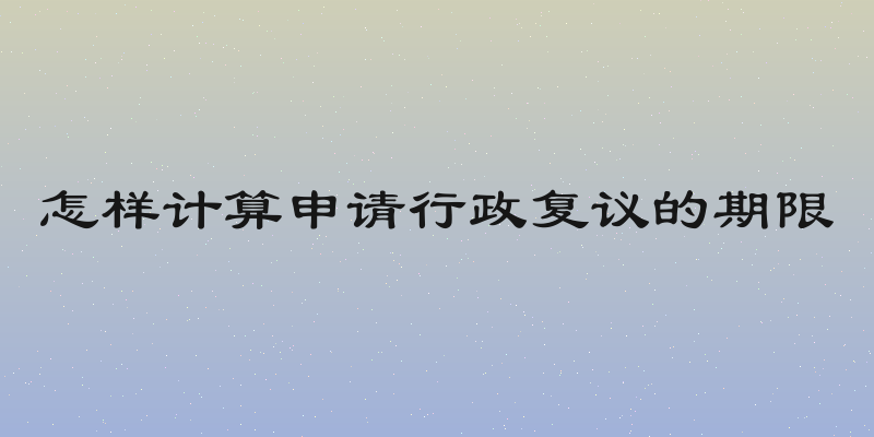 怎样计算申请行政复议的期限
