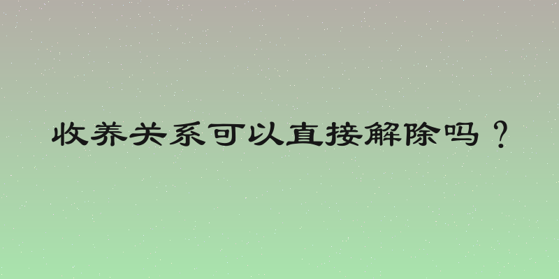 收养关系可以直接解除吗？