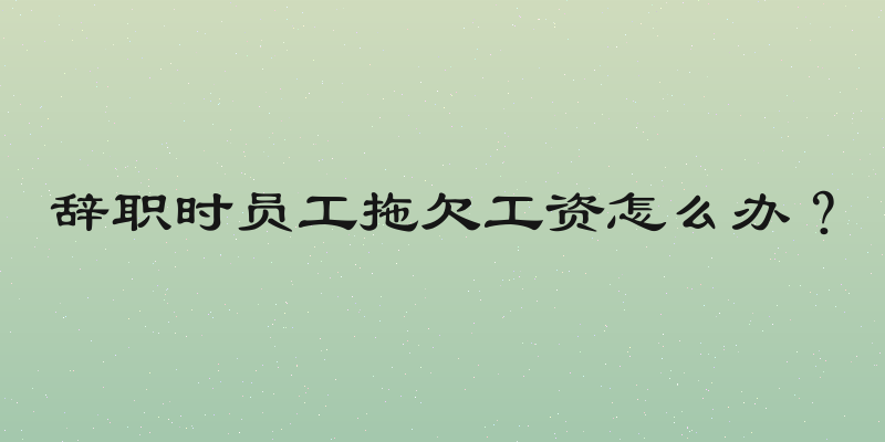 辞职时员工拖欠工资怎么办？