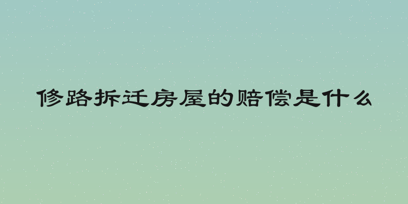 修路拆迁房屋的赔偿是什么