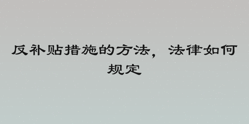 反补贴措施的方法，法律如何规定