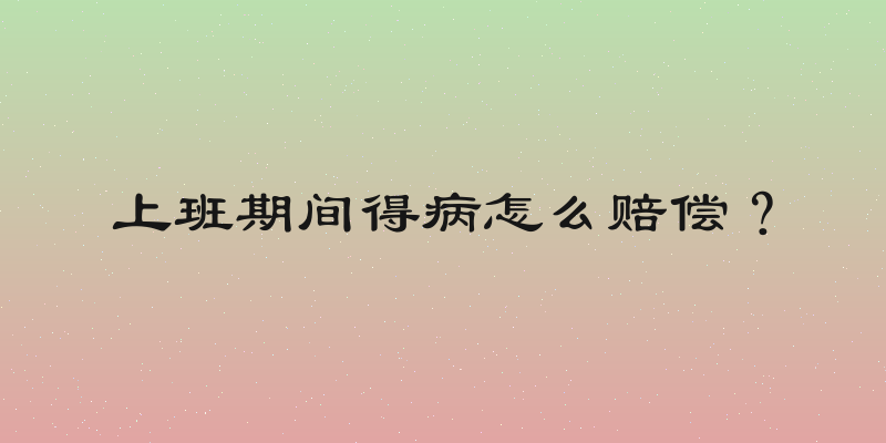 上班期间得病怎么赔偿？
