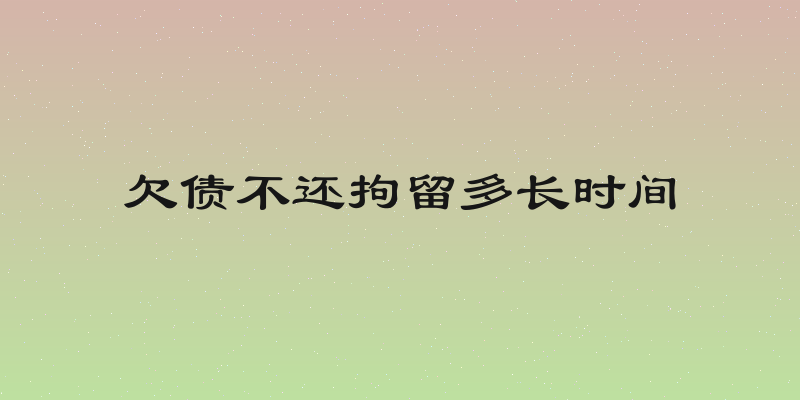 欠债不还拘留多长时间