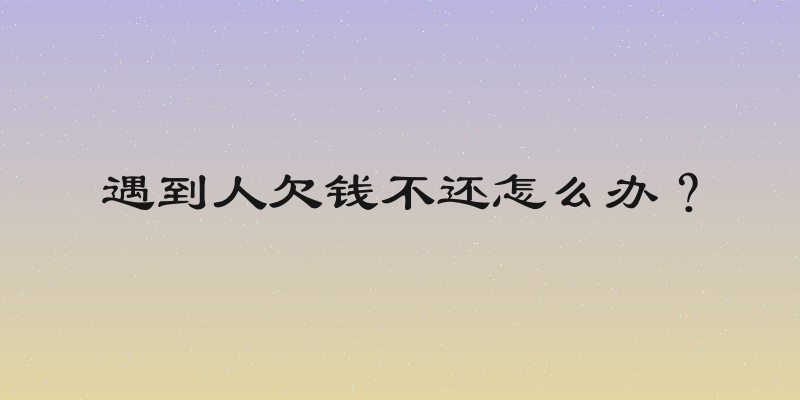 遇到人欠钱不还怎么办？