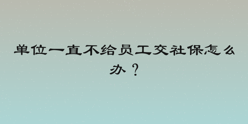 单位一直不给员工交社保怎么办？