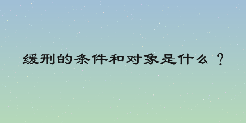 缓刑的条件和对象是什么？