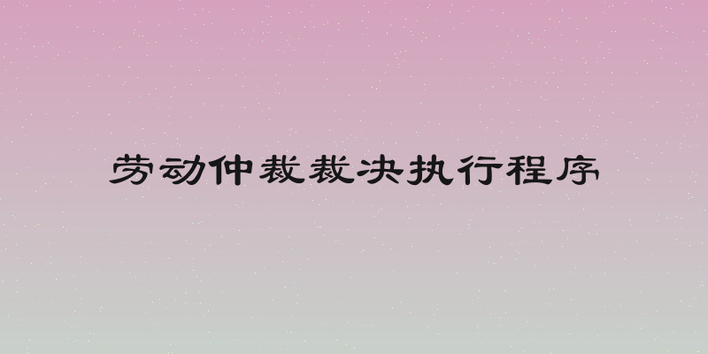 劳动仲裁裁决执行程序