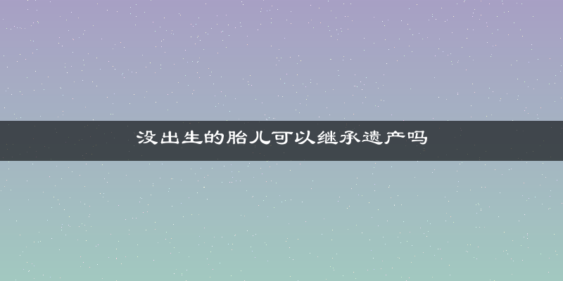 没出生的胎儿可以继承遗产吗