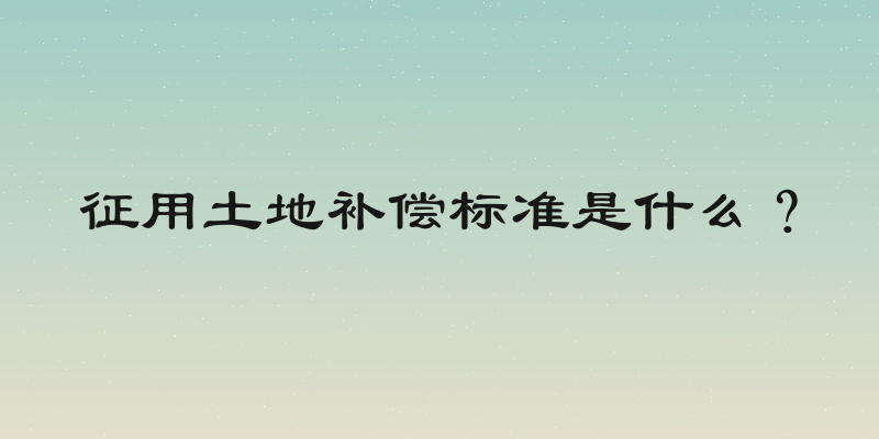 征用土地补偿标准是什么？