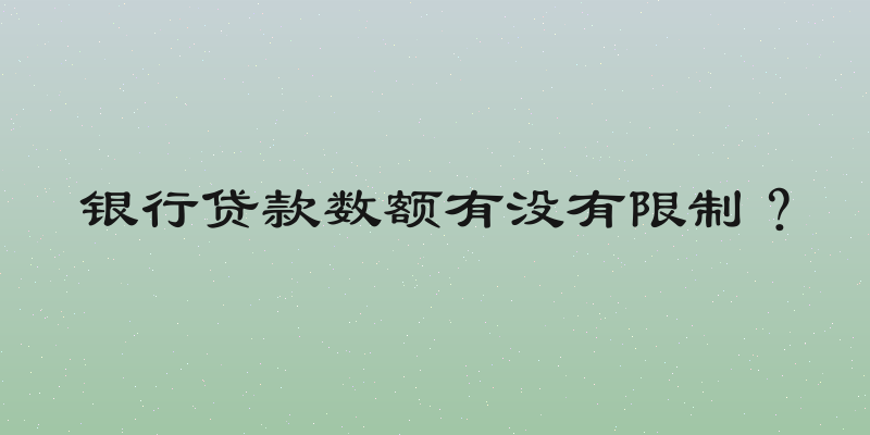 银行贷款数额有没有限制？