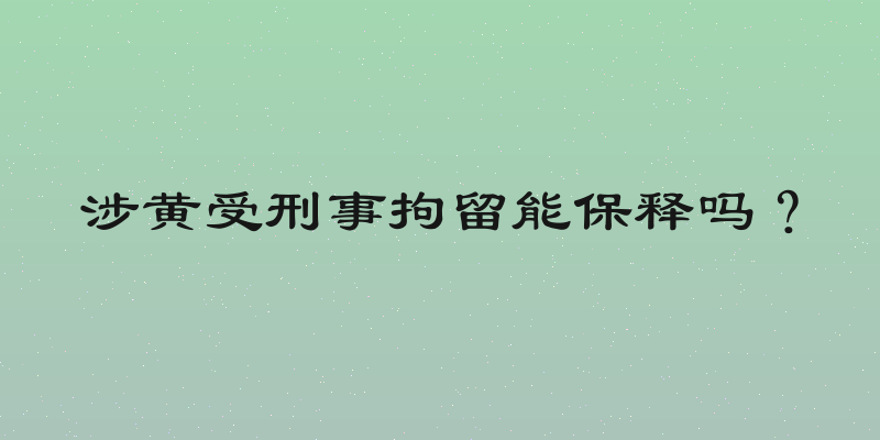 涉黄受刑事拘留能保释吗？