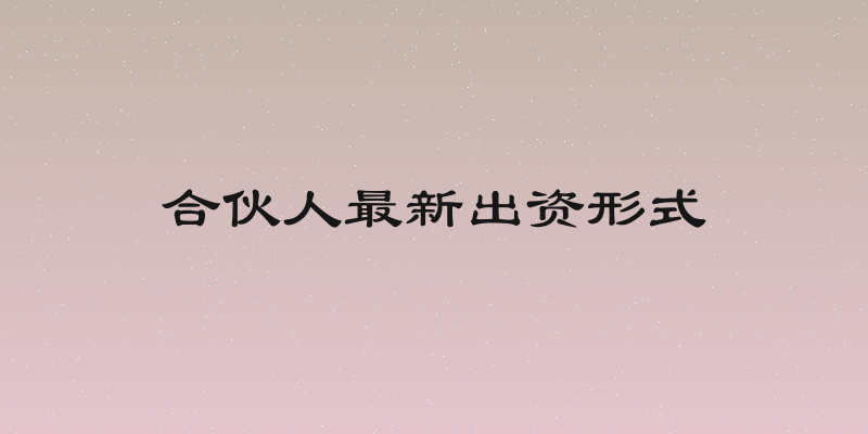 合伙人最新出资形式