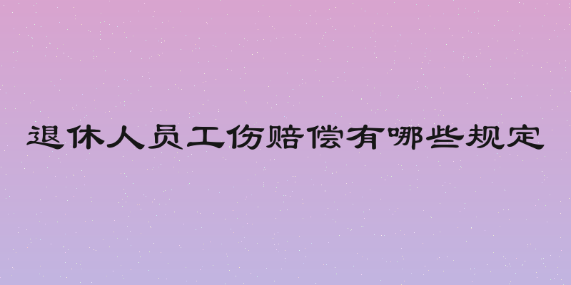 退休人员工伤赔偿有哪些规定