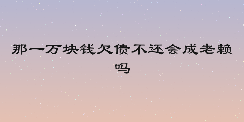 那一万块钱欠债不还会成老赖吗