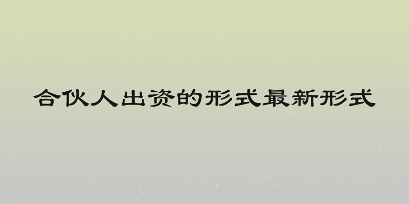 合伙人出资的形式最新形式