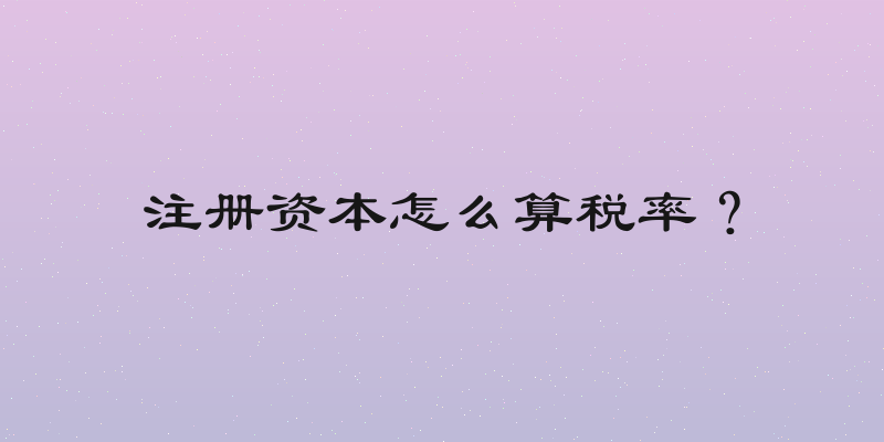 注册资本怎么算税率？