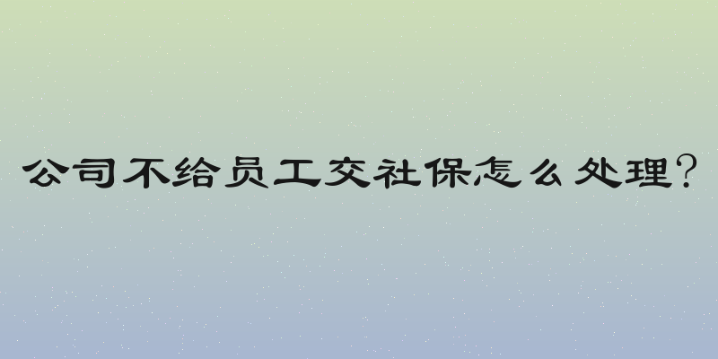 公司不给员工交社保怎么处理?