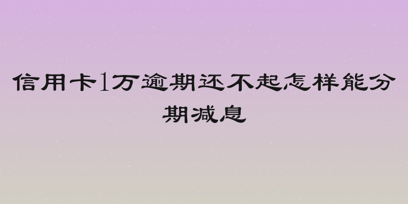 信用卡1万逾期还不起怎样能分期减息