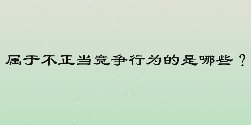 属于不正当竞争行为的是哪些？