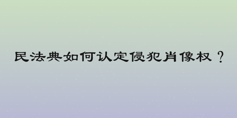 民法典如何认定侵犯肖像权？
