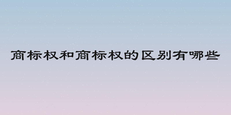 商标权和商标权的区别有哪些