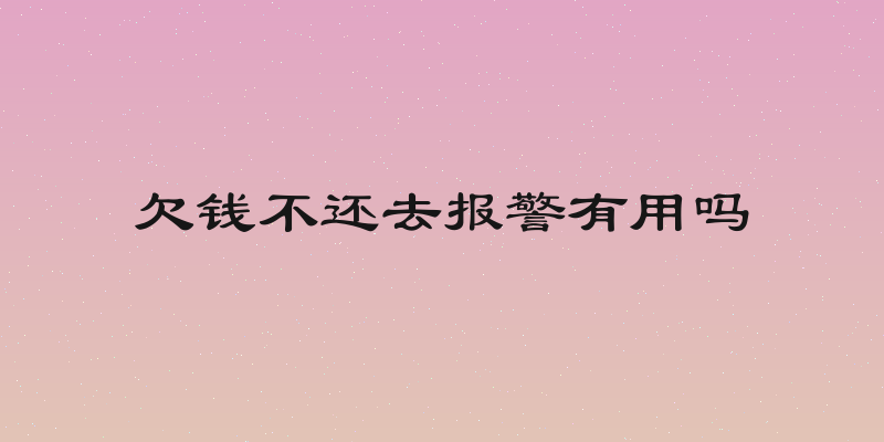 欠钱不还去报警有用吗